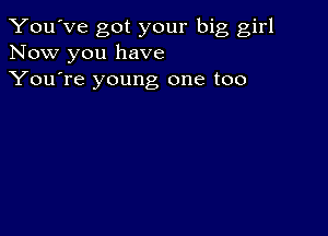 You've got your big girl
Now you have
You're young one too