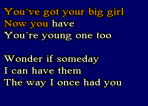 You've got your big girl
Now you have
You're young one too

XVonder if someday
I can have them
The way I once had you