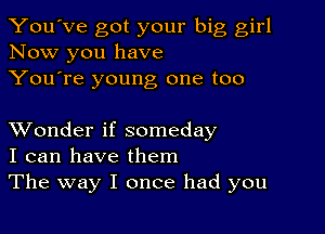 You've got your big girl
Now you have
You're young one too

XVonder if someday
I can have them
The way I once had you