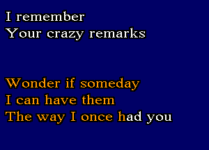 I remember
Your crazy remarks

XVonder if someday
I can have them
The way I once had you