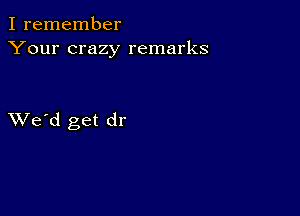 I remember
Your crazy remarks

XVe'd get dr