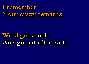 I remember
Your crazy remarks

XVe'd get drunk
And go out after dark