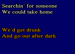 Searchin' for someone
XVe could take home

XVe'd get drunk
And go out after dark