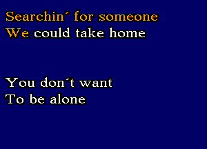 Searchin' for someone
XVe could take home

You don't want
To be alone