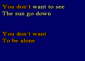 You don't want to see
The sun go down

You don't want
To be alone