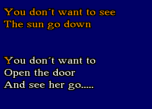 You don't want to see
The sun go down

You don't want to
Open the door
And see her go .....