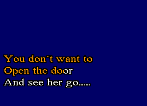 You don't want to
Open the door
And see her go .....