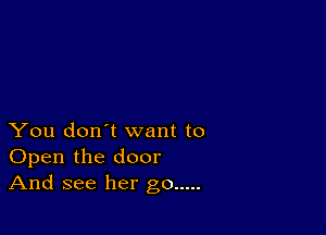 You don't want to
Open the door
And see her go .....