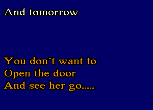 And tomorrow

You don't want to
Open the door
And see her go .....