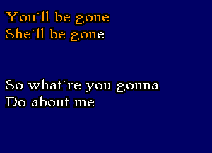 You'll be gone
She'll be gone

So what're you gonna
Do about me