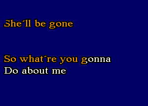 She'll be gone

So what're you gonna
Do about me