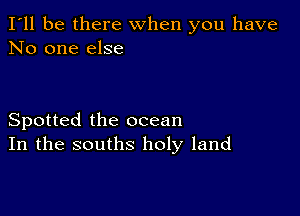 I'll be there when you have
No one else

Spotted the ocean
In the souths holy land