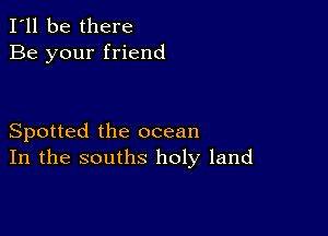 I'll be there
Be your friend

Spotted the ocean
In the souths holy land