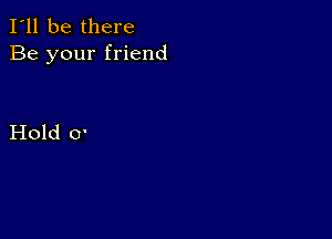 I'll be there
Be your friend

Hold 0'