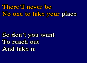 There'll never be
No one to take your place

So don't you want
To reach out
And take rr