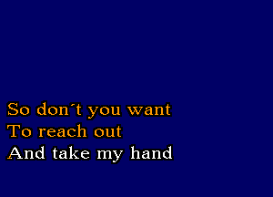 So don't you want
To reach out
And take my hand