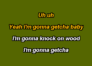 Uh uh
Yeah 11 gonna getcha baby

hn gonna knock on wood

nn gonna getcha