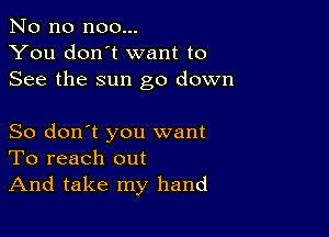 No no noo...
You don't want to
See the sun go down

So don't you want
To reach out
And take my hand