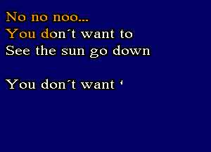 No no noo...
You don't want to
See the sun go down

You don't want