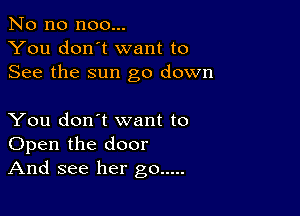 No no noo...
You don't want to
See the sun go down

You don't want to
Open the door
And see her go .....