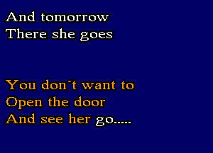 And tomorrow
There she goes

You don't want to
Open the door
And see her go .....