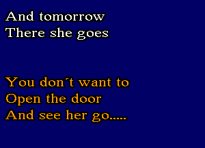 And tomorrow
There she goes

You don't want to
Open the door
And see her go .....