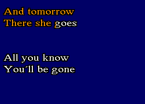 And tomorrow
There she goes

All you know
You'll be gone