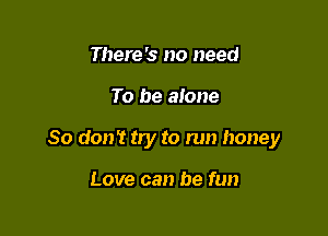 There's no need

To be alone

So don't try to run honey

Love can be fun