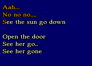 Aah...
No no no....
See the sun go down

Open the door
See her go..
See her gone