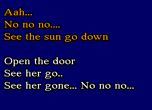 Aah...
No no no....
See the sun go down

Open the door
See her go..

See her gone... No no no...