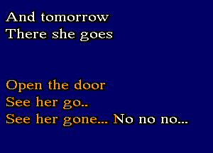 And tomorrow
There she goes

Open the door
See her go..

See her gone... No no no...