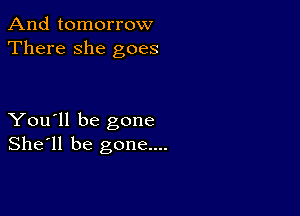 And tomorrow
There she goes

You'll be gone
She'll be gone....