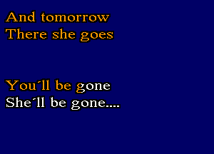 And tomorrow
There she goes

You'll be gone
She'll be gone....