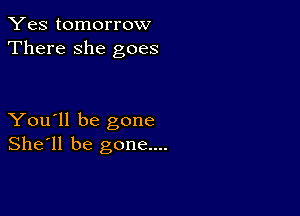 Yes tomorrow
There she goes

You'll be gone
She'll be gone....