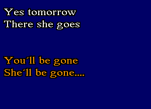 Yes tomorrow
There she goes

You'll be gone
She'll be gone....