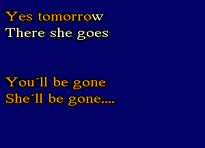 Yes tomorrow
There she goes

You'll be gone
She'll be gone....