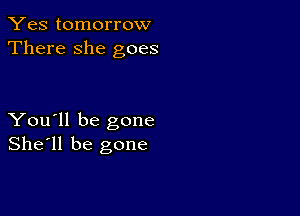 Yes tomorrow
There she goes

You'll be gone
She'll be gone