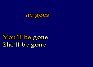 ue goes

You'll be gone
She'll be gone