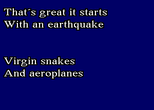 That's great it starts
XVith an earthquake

Virgin snakes
And aeroplanes