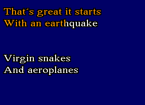 That's great it starts
XVith an earthquake

Virgin snakes
And aeroplanes