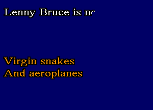 Lenny Bruce is W

Virgin snakes
And aeroplanes