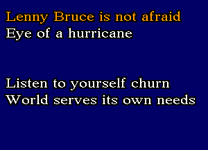 Lenny Bruce is not afraid
Eye of a hurricane

Listen to yourself churn
World serves its own needs