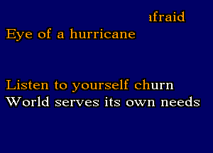 ifraid

Eye of a hurricane

Listen to yourself churn
World serves its own needs