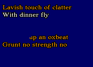 Lavish touch of clatter
XVith dinner fly

up an oxbeat
Grunt no strength no