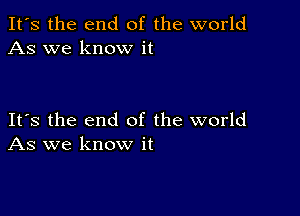 It's the end of the world
As we know it

Its the end of the world
As we know it