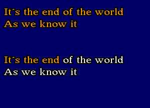 It's the end of the world
As we know it

Its the end of the world
As we know it