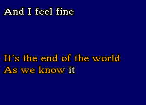 And I feel fine

Its the end of the world
As we know it