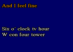 And I feel fine

Six o' clock tv hour
W con four tower