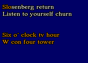 Slosenberg return
Listen to yourself churn

Six o' clock tv hour
W con four tower