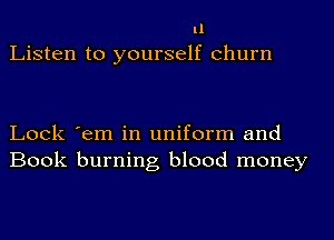 11
Listen to yourself churn

Lock 'em in uniform and
Book burning blood money